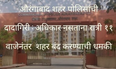 औरंगाबाद शहर पोलिसांची दादागिरी : अधिकार नसताना रात्री ११ वाजेनंतर शहर बंद करण्याची धमकी