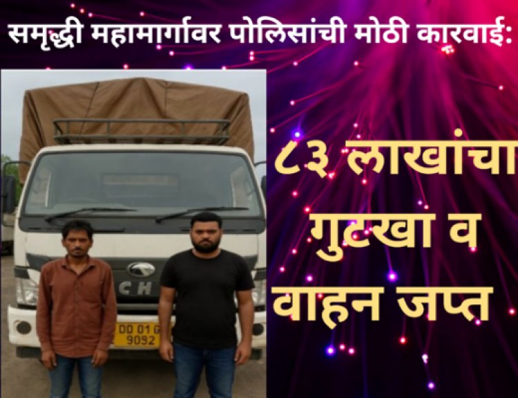 समृद्धी महामार्गावर पोलिसांची मोठी कारवाई: ८३ लाखांचा गुटखा व वाहन जप्त