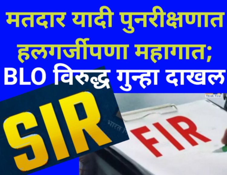 मतदार यादी पुनरीक्षणात हलगर्जीपणा महागात; BLO विरुद्ध गुन्हा दाखल
