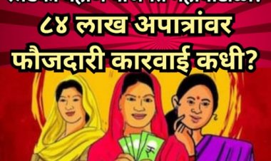 लाडकी बहीण योजनेत महाघोटाळा? ८४ लाख अपात्रांवर फौजदारी कारवाई कधी?